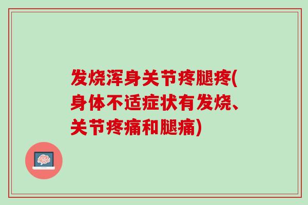 发烧浑身关节疼腿疼(身体不适症状有发烧、关节疼痛和腿痛)