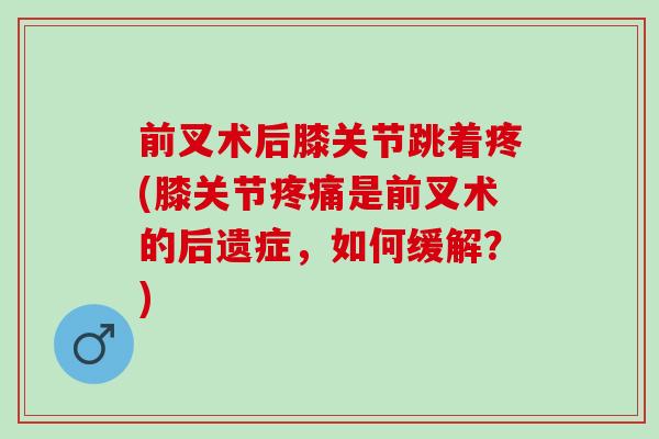 前叉术后膝关节跳着疼(膝关节疼痛是前叉术的后遗症，如何缓解？)
