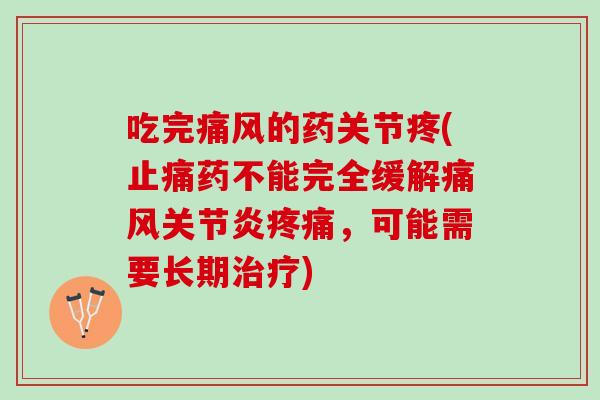 吃完痛风的药关节疼(止痛药不能完全缓解痛风关节炎疼痛，可能需要长期治疗)