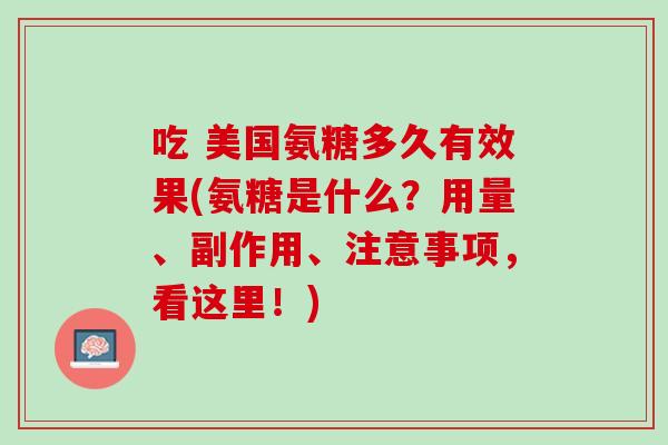 吃 美国氨糖多久有效果(氨糖是什么？用量、副作用、注意事项，看这里！)