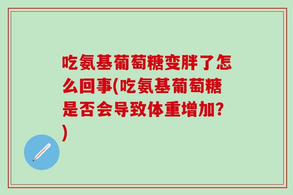 吃氨基葡萄糖变胖了怎么回事(吃氨基葡萄糖是否会导致体重增加？)