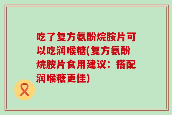吃了复方氨酚烷胺片可以吃润喉糖(复方氨酚烷胺片食用建议：搭配润喉糖更佳)