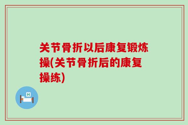 关节骨折以后康复锻炼操(关节骨折后的康复操练)