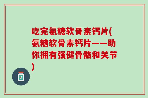 吃完氨糖软骨素钙片(氨糖软骨素钙片——助你拥有强健骨骼和关节)