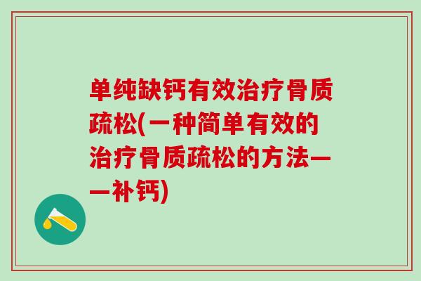 单纯缺钙有效治疗骨质疏松(一种简单有效的治疗骨质疏松的方法——补钙)