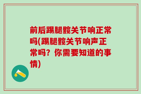 前后踢腿髋关节响正常吗(踢腿髋关节响声正常吗？你需要知道的事情)