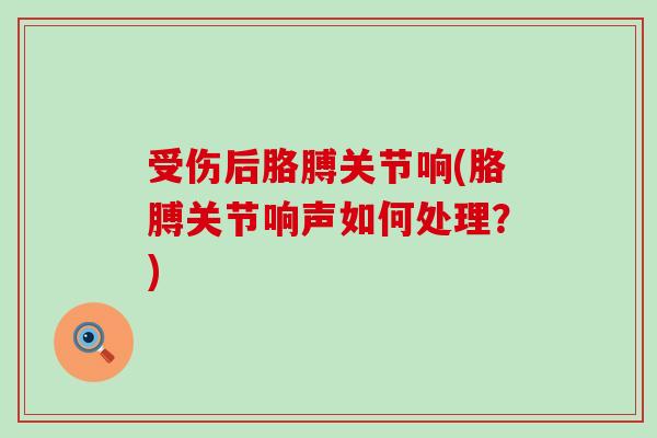 受伤后胳膊关节响(胳膊关节响声如何处理？)