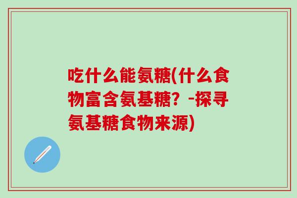 吃什么能氨糖(什么食物富含氨基糖？-探寻氨基糖食物来源)