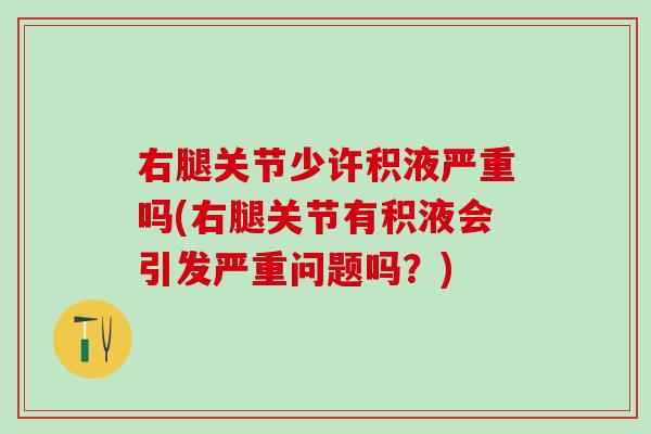 右腿关节少许积液严重吗(右腿关节有积液会引发严重问题吗？)