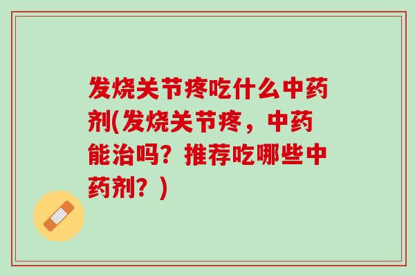 发烧关节疼吃什么中药剂(发烧关节疼，中药能治吗？推荐吃哪些中药剂？)