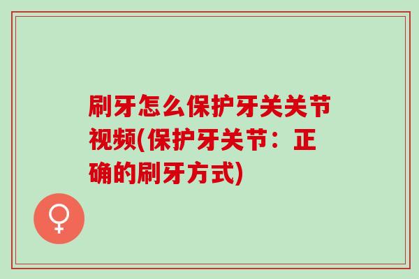 刷牙怎么保护牙关关节视频(保护牙关节：正确的刷牙方式)