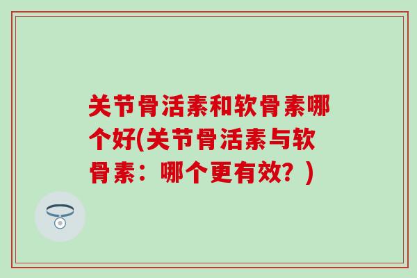 关节骨活素和软骨素哪个好(关节骨活素与软骨素：哪个更有效？)