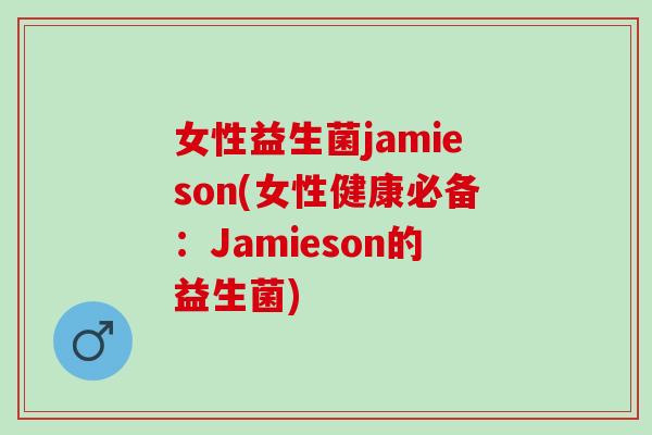 女性益生菌jamieson(女性健康必备：Jamieson的益生菌)