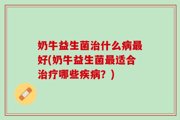 奶牛益生菌治什么病最好(奶牛益生菌最适合治疗哪些疾病？)