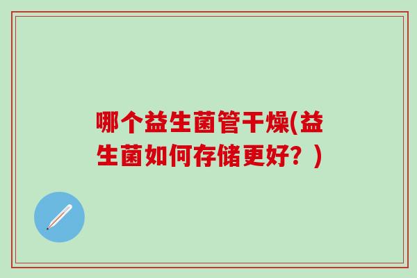 哪个益生菌管干燥(益生菌如何存储更好？)