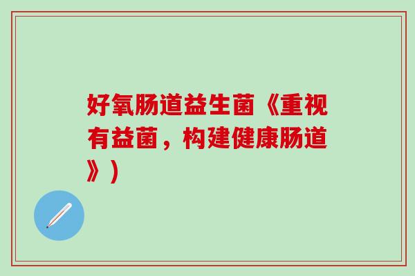 好氧肠道益生菌《重视有益菌，构建健康肠道》)