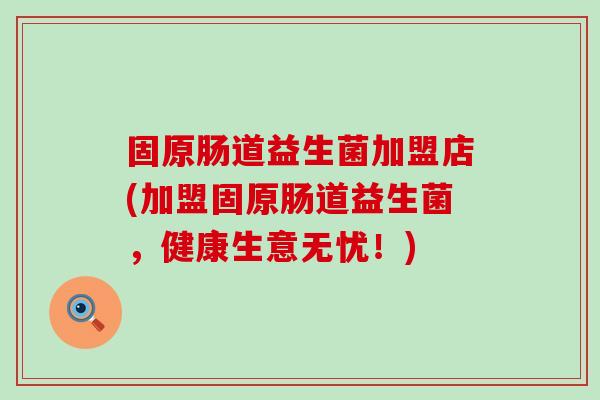 固原肠道益生菌加盟店(加盟固原肠道益生菌，健康生意无忧！)
