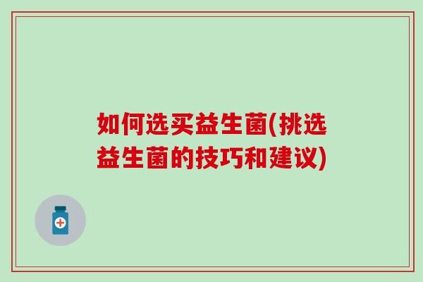 如何选买益生菌(挑选益生菌的技巧和建议)