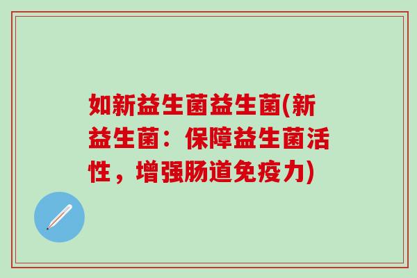 如新益生菌益生菌(新益生菌：保障益生菌活性，增强肠道免疫力)