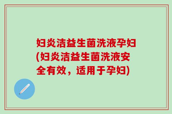 妇炎洁益生菌洗液孕妇(妇炎洁益生菌洗液安全有效，适用于孕妇)