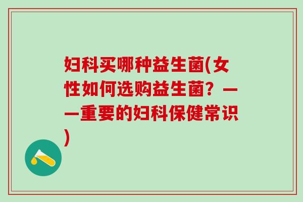 妇科买哪种益生菌(女性如何选购益生菌？——重要的妇科保健常识)