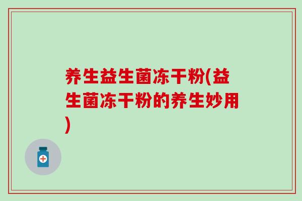 养生益生菌冻干粉(益生菌冻干粉的养生妙用)