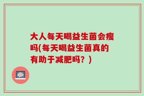 大人每天喝益生菌会瘦吗(每天喝益生菌真的有助于减肥吗？)