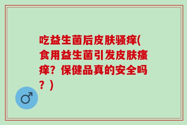 吃益生菌后皮肤骚痒(食用益生菌引发皮肤瘙痒？保健品真的安全吗？)