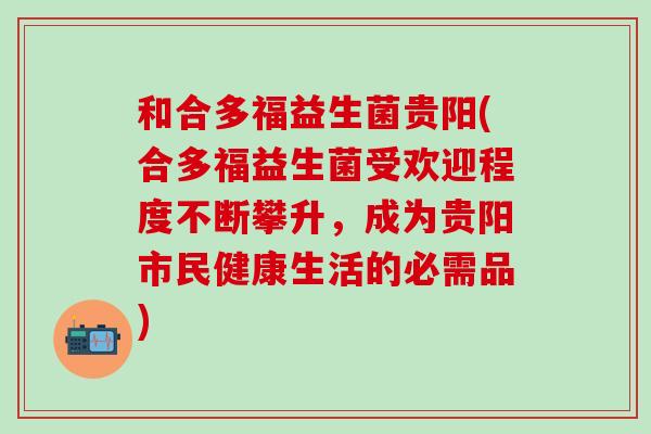 和合多福益生菌贵阳(合多福益生菌受欢迎程度不断攀升，成为贵阳市民健康生活的必需品)