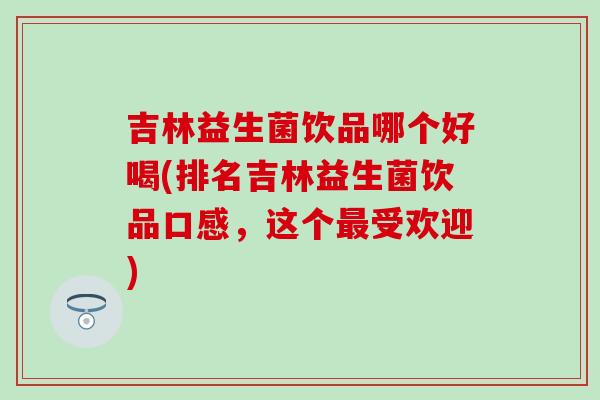 吉林益生菌饮品哪个好喝(排名吉林益生菌饮品口感，这个最受欢迎)