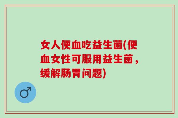 女人便血吃益生菌(便血女性可服用益生菌，缓解肠胃问题)