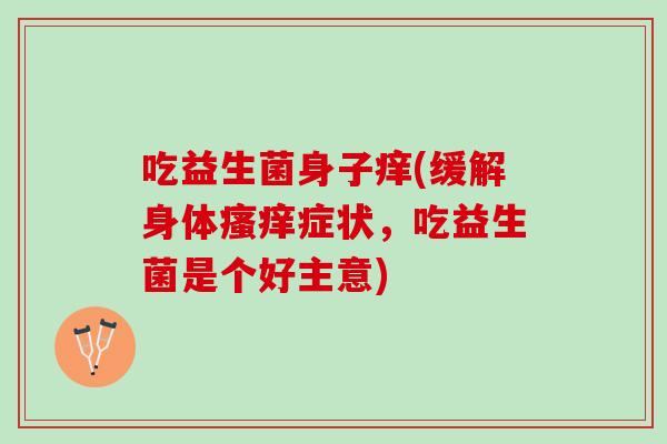 吃益生菌身子痒(缓解身体瘙痒症状，吃益生菌是个好主意)