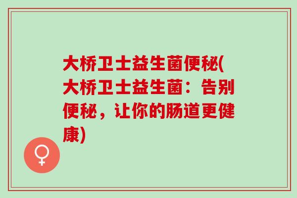 大桥卫士益生菌便秘(大桥卫士益生菌：告别便秘，让你的肠道更健康)