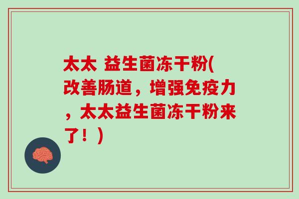 太太 益生菌冻干粉(改善肠道，增强免疫力，太太益生菌冻干粉来了！)