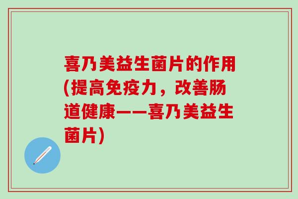 喜乃美益生菌片的作用(提高免疫力，改善肠道健康——喜乃美益生菌片)