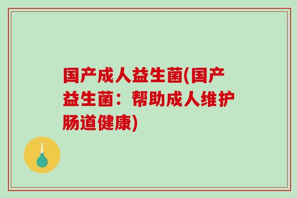 国产成人益生菌(国产益生菌：帮助成人维护肠道健康)