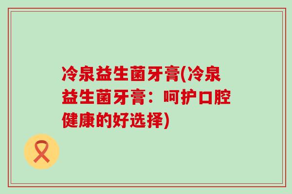 冷泉益生菌牙膏(冷泉益生菌牙膏：呵护口腔健康的好选择)