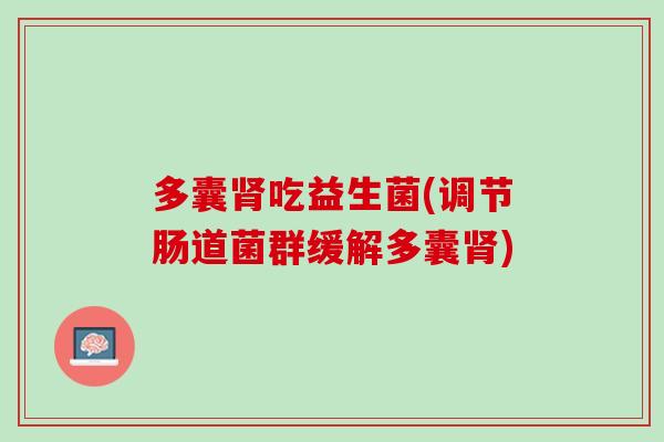 多囊肾吃益生菌(调节肠道菌群缓解多囊肾)