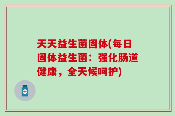 天天益生菌固体(每日固体益生菌：强化肠道健康，全天候呵护)