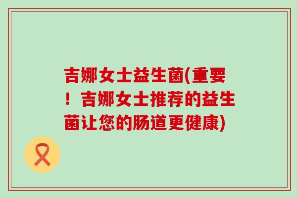 吉娜女士益生菌(重要！吉娜女士推荐的益生菌让您的肠道更健康)
