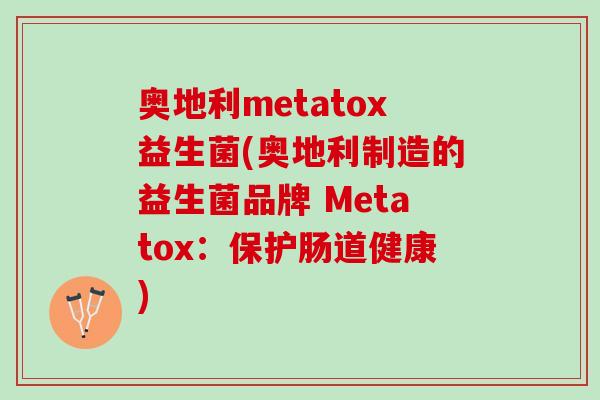 奥地利metatox益生菌(奥地利制造的益生菌品牌 Metatox：保护肠道健康)