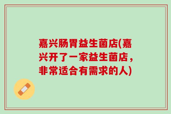 嘉兴肠胃益生菌店(嘉兴开了一家益生菌店，非常适合有需求的人)