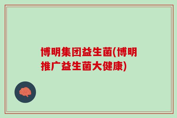博明集团益生菌(博明推广益生菌大健康)