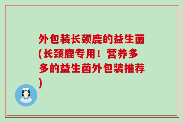 外包装长颈鹿的益生菌(长颈鹿专用！营养多多的益生菌外包装推荐)