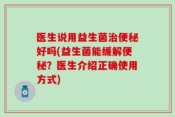医生说用益生菌治便秘好吗(益生菌能缓解便秘？医生介绍正确使用方式)