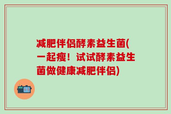 减肥伴侣酵素益生菌(一起瘦！试试酵素益生菌做健康减肥伴侣)