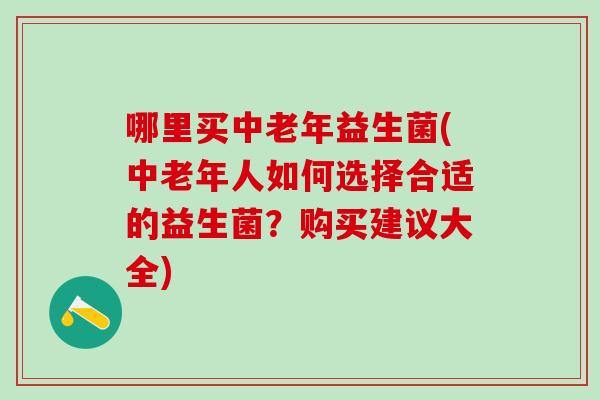 哪里买中老年益生菌(中老年人如何选择合适的益生菌？购买建议大全)