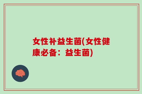 女性补益生菌(女性健康必备：益生菌)