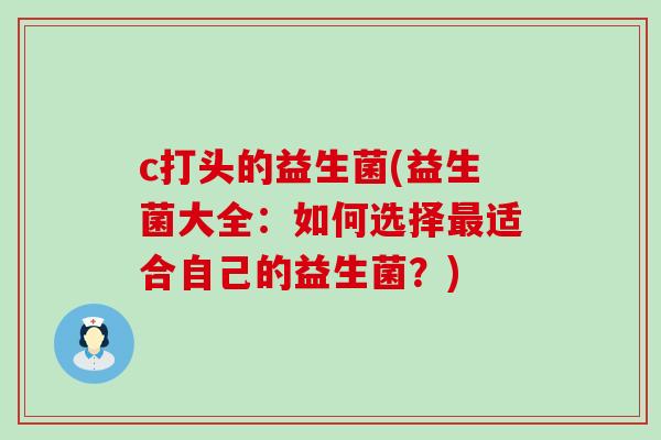 c打头的益生菌(益生菌大全：如何选择最适合自己的益生菌？)