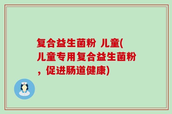 复合益生菌粉 儿童(儿童专用复合益生菌粉，促进肠道健康)